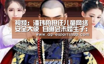 视频:潘玮柏担任儿童网络安全大使 自曝会未婚生子:AG娱乐(图4) AG娱乐