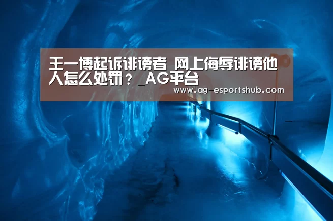 王一博起诉诽谤者 网上侮辱诽谤他人怎么处罚?_AG平台(图1) AG电竞